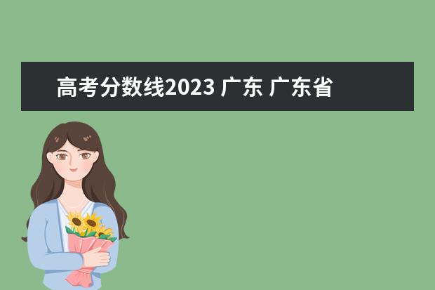 高考分数线2023 广东 广东省高考2023年分数线是多少