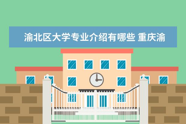 渝北区大学专业介绍有哪些 重庆渝北区有哪些大学