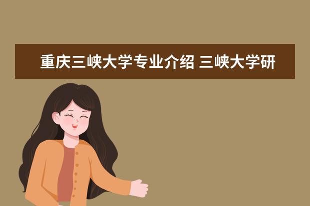 重庆三峡大学专业介绍 三峡大学研究生录取分数线2022?