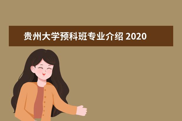 贵州大学预科班专业介绍 2020年多少分以内可以进贵州大学的预科班?