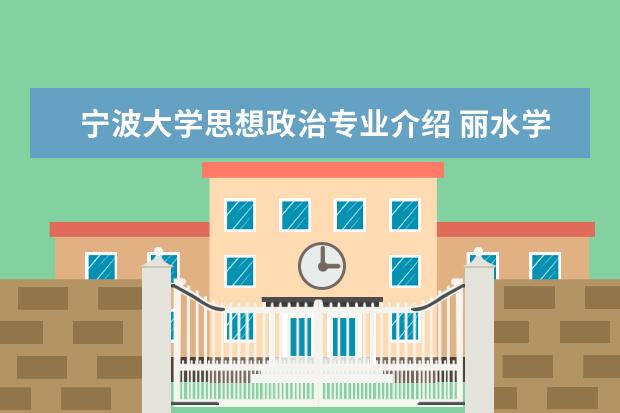 宁波大学思想政治专业介绍 丽水学院是公办学院还是民办学院?