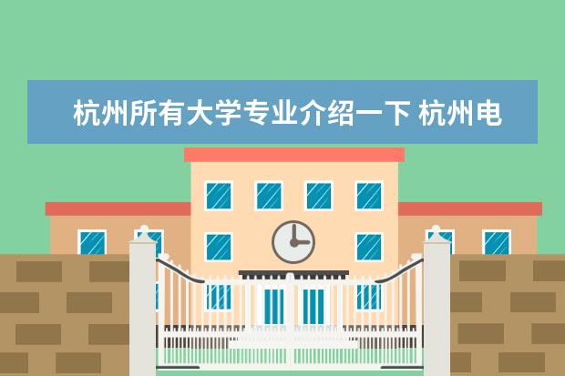 杭州所有大学专业介绍一下 杭州电子科技大学有哪些专业_什么专业好