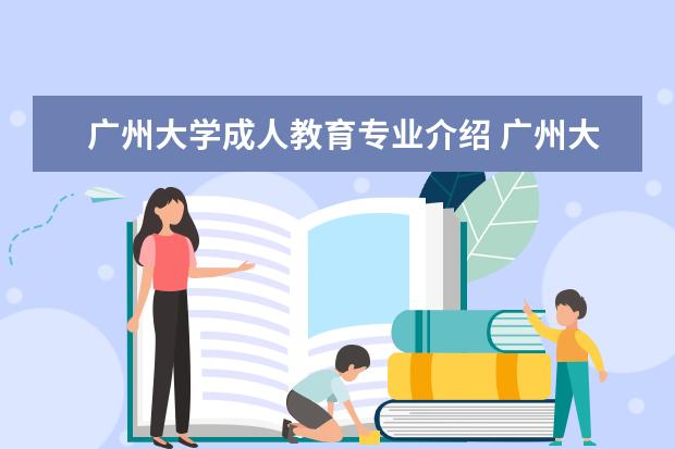 广州大学成人教育专业介绍 广州大学成人继续教育学院报考条件有哪些?