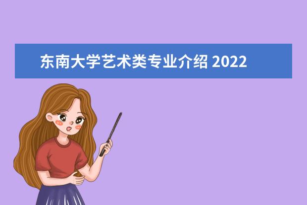 东南大学艺术类专业介绍 2022年东南大学招生章程
