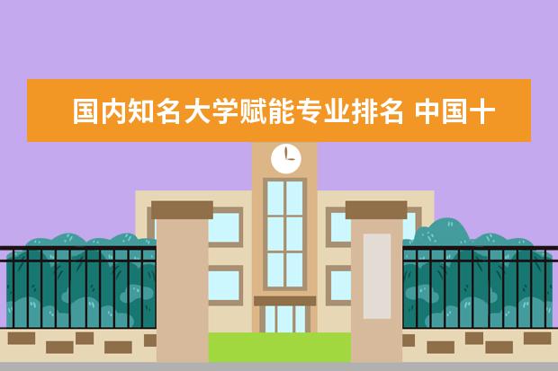 国内知名大学赋能专业排名 中国十大教育机构有哪些?