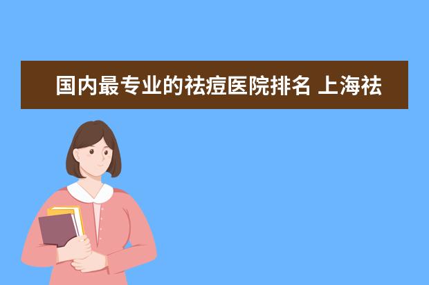 国内最专业的祛痘医院排名 上海祛痘效果最好的有哪家医院呢?