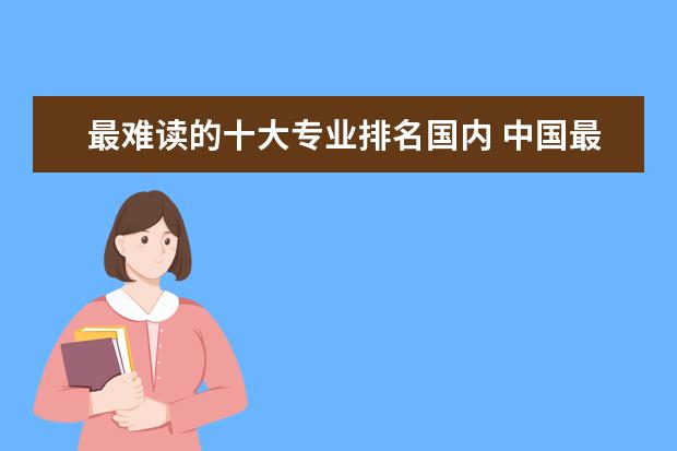 最难读的十大专业排名国内 中国最难考的专业