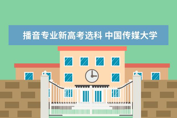 播音专业新高考选科 中国传媒大学各专业对新高考的选科要求?