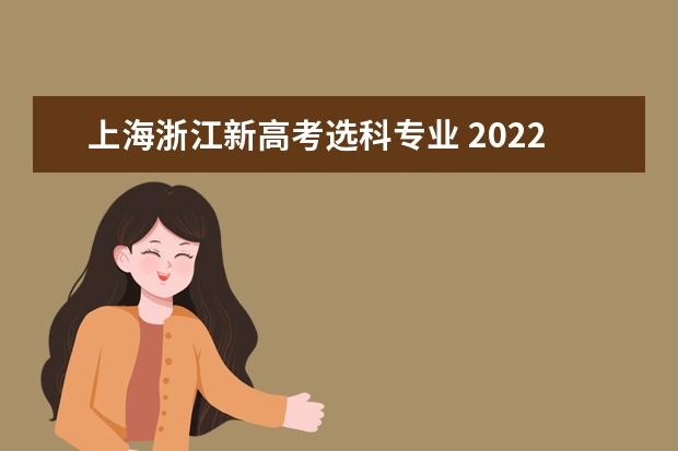 上海浙江新高考选科专业 2022新高考选科对应专业 有哪些选择