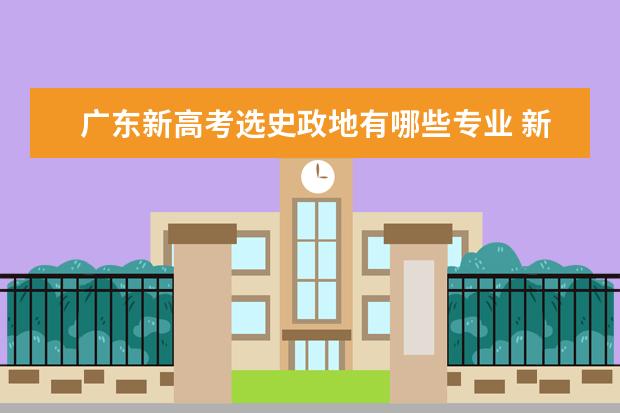 广东新高考选史政地有哪些专业 新高考选史政生可以报什么专业?