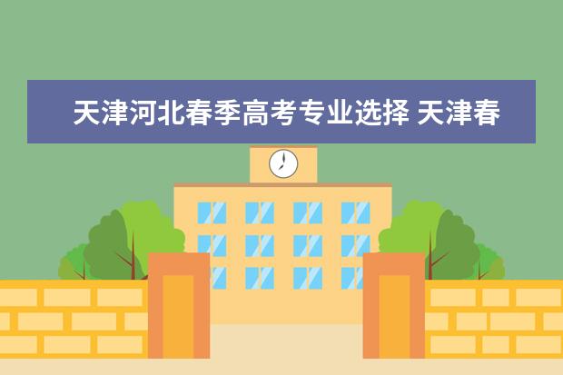 天津河北春季高考专业选择 天津春季高考可以报考的学校有哪些