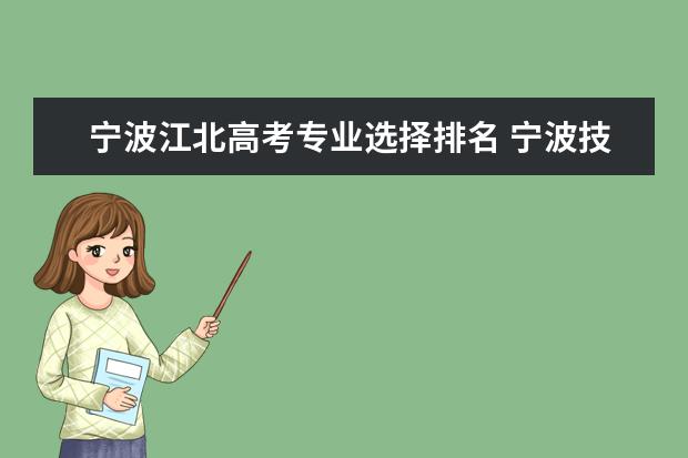 宁波江北高考专业选择排名 宁波技师学院(江北)读6年制的,学校好像有一次成人高...