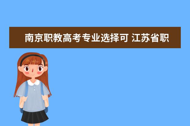 南京职教高考专业选择可 江苏省职业高考可以考哪些学校本科呢?