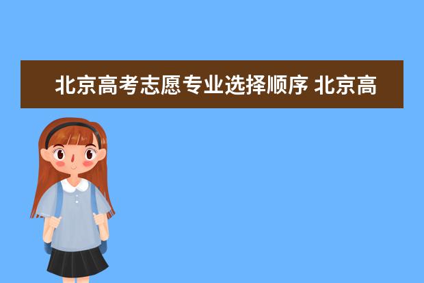 北京高考志愿专业选择顺序 北京高考是平行志愿还是顺序志愿