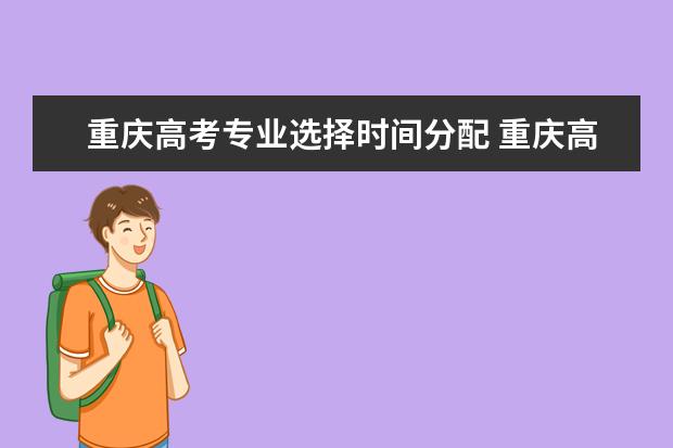 重庆高考专业选择时间分配 重庆高考科目时间安排