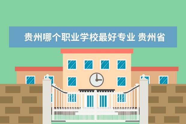 贵州哪个职业学校最好专业 贵州省职业学校有哪些专业?