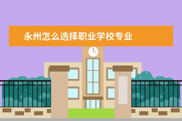 永州怎么选择职业学校专业 
  永州市综合职业中专学校专业