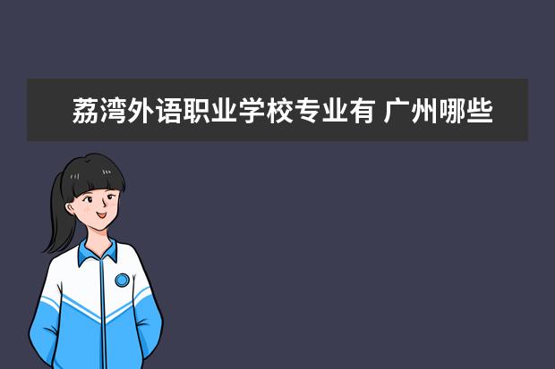 荔湾外语职业学校专业有 广州哪些学校开幼教专业?