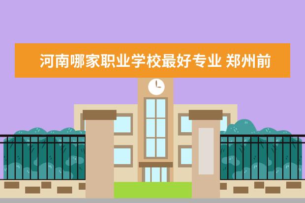 河南哪家职业学校最好专业 郑州前十名职业学院