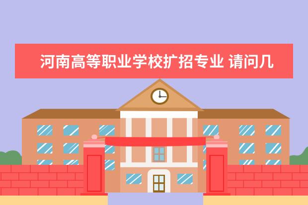 河南高等职业学校扩招专业 请问几个关于河南省高职扩招的问题?