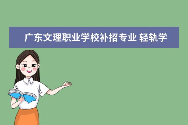 广东文理职业学校补招专业 轻轨学校开设专业?