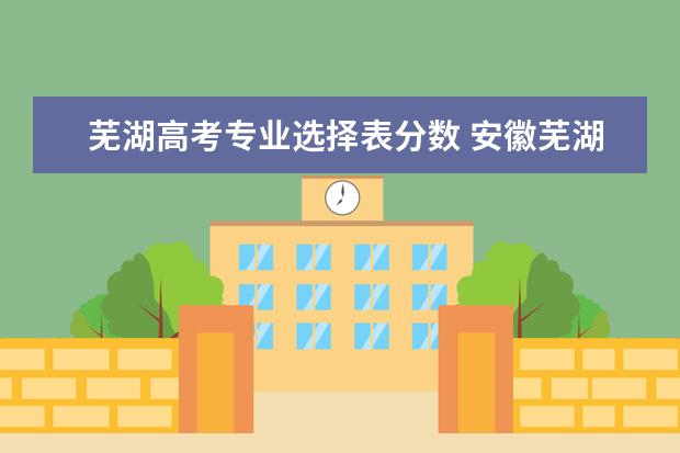 芜湖高考专业选择表分数 安徽芜湖高考分数线