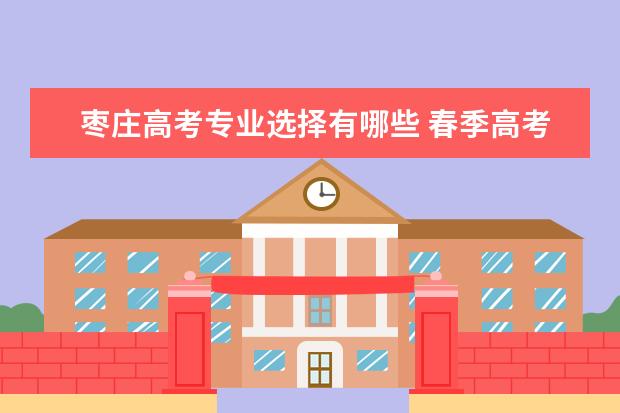枣庄高考专业选择有哪些 春季高考班专业有哪些学校?