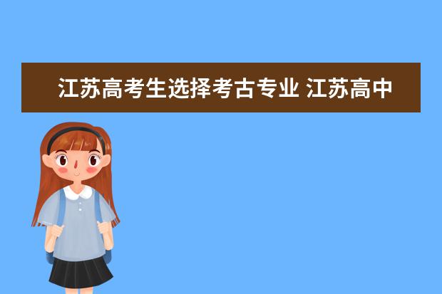 江苏高考生选择考古专业 江苏高中生选科主要依据是什么??