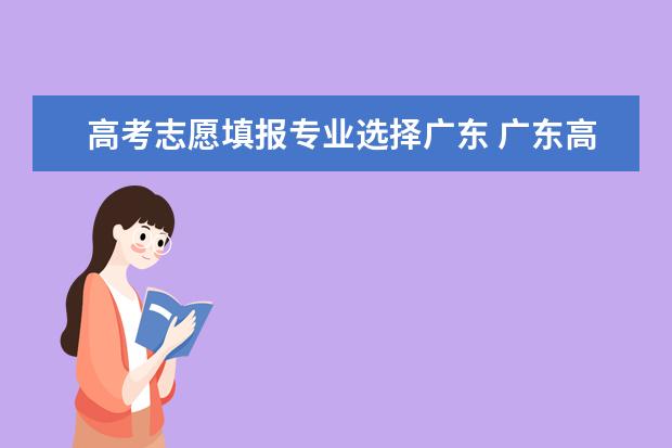 高考志愿填报专业选择广东 广东高考是平行志愿还是顺序志愿