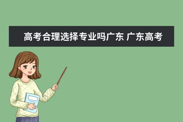 高考合理选择专业吗广东 广东高考志愿可以填几个学校几个专业