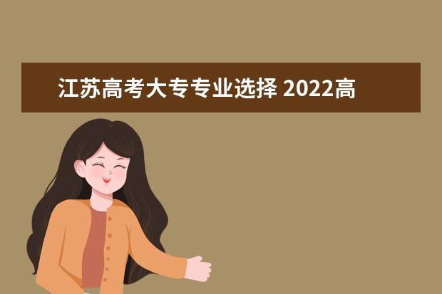 江苏高考大专专业选择 2022高考后专科报什么专业好就业?