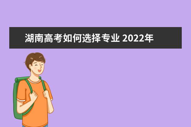 湖南高考如何选择专业 2022年湖南新高考如何填报志愿