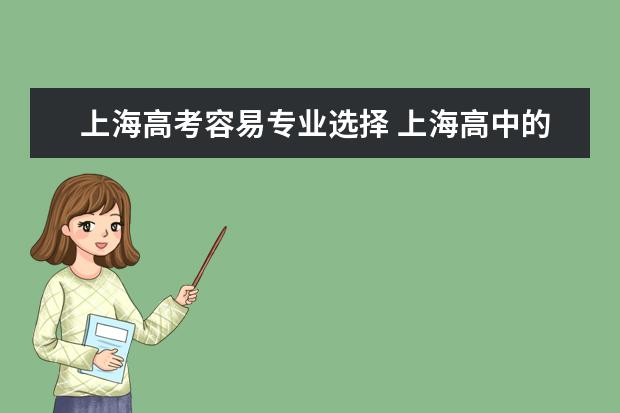 上海高考容易专业选择 上海高中的文科理科选哪几门比较好学,限制也小? - ...