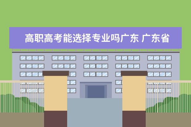 高职高考能选择专业吗广东 广东省的高职高考需要对口专业吗?