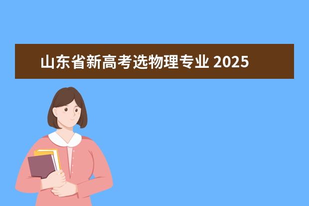 山东省新高考选物理专业 2025山东高考选科新要求
