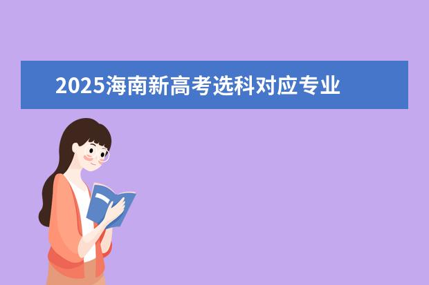2025海南新高考选科对应专业 2024年新高考选科要求