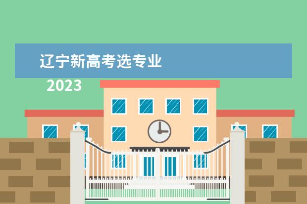 辽宁新高考选专业 
  2023辽宁新高考改革3+1+2政策解读