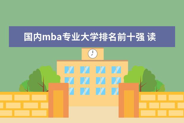 国内mba专业大学排名前十强 读MBA选择哪个学校比较好?