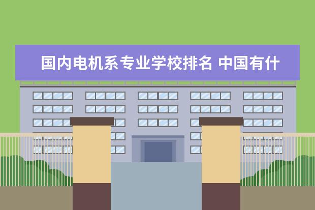 国内电机系专业学校排名 中国有什么电力大学