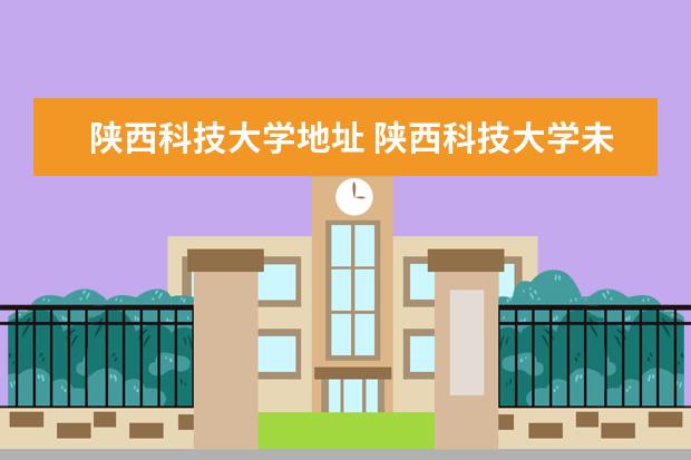 陕西科技大学地址 陕西科技大学未央校区的具体地址?