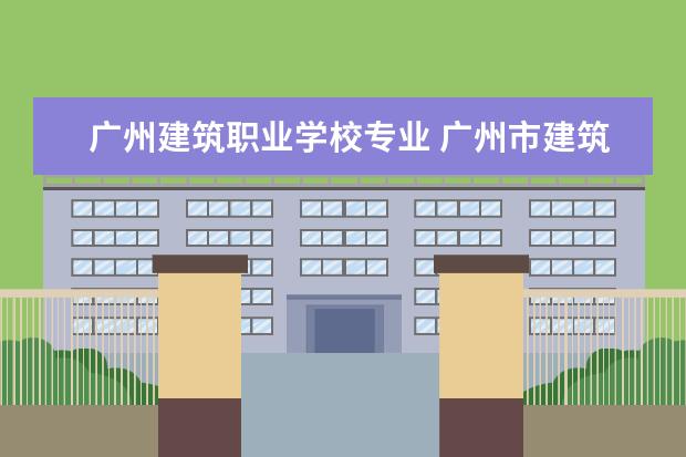 广州建筑职业学校专业 广州市建筑工程职业学校怎么样 好不好