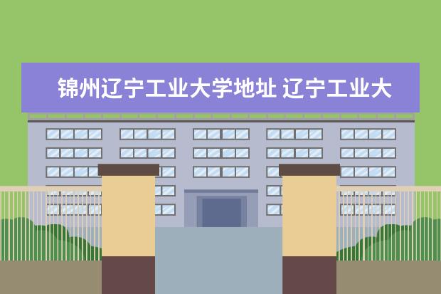 锦州辽宁工业大学地址 辽宁工业大学位于锦州什么地方