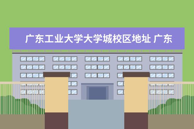 广东工业大学大学城校区地址 广东工业大学有几个校区