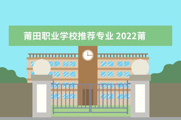 莆田职业学校推荐专业 2022莆田职业技术学校有哪些专业