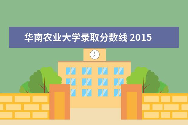 华南农业大学录取分数线 2015高考华南农业大学录取分数线是多少