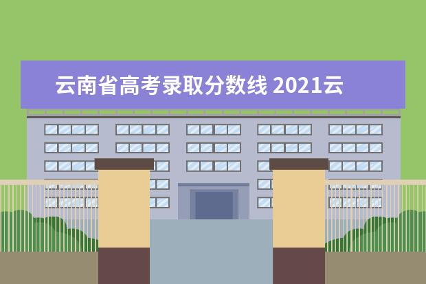 云南省高考录取分数线 2021云南高考录取分数线