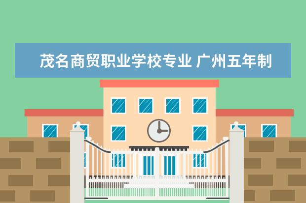 茂名商贸职业学校专业 广州五年制的大专学校有哪些专业?