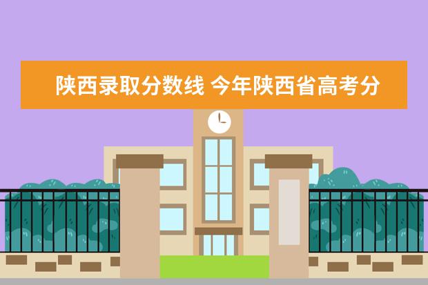 陕西录取分数线 今年陕西省高考分数线是多少?