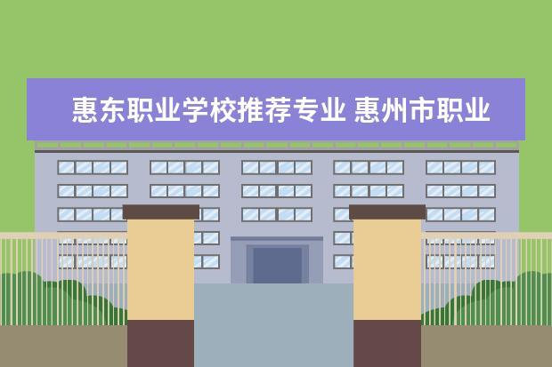 惠东职业学校推荐专业 惠州市职业技术学校至惠东怎么走