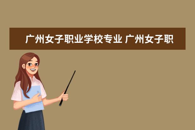 广州女子职业学校专业 广州女子职业技术学院属于什么学校